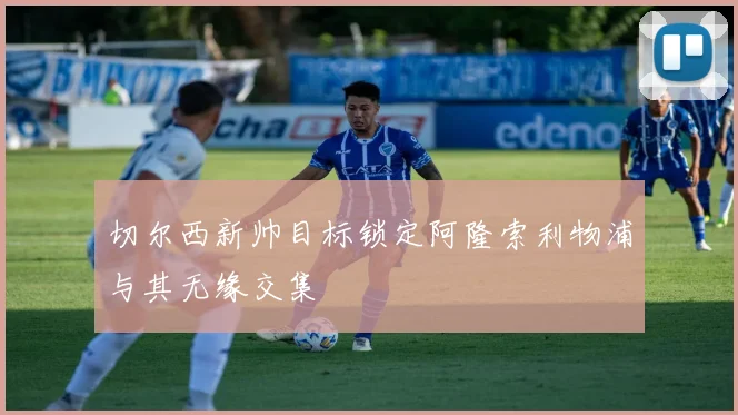 切尔西新帅目标锁定阿隆索利物浦与其无缘交集