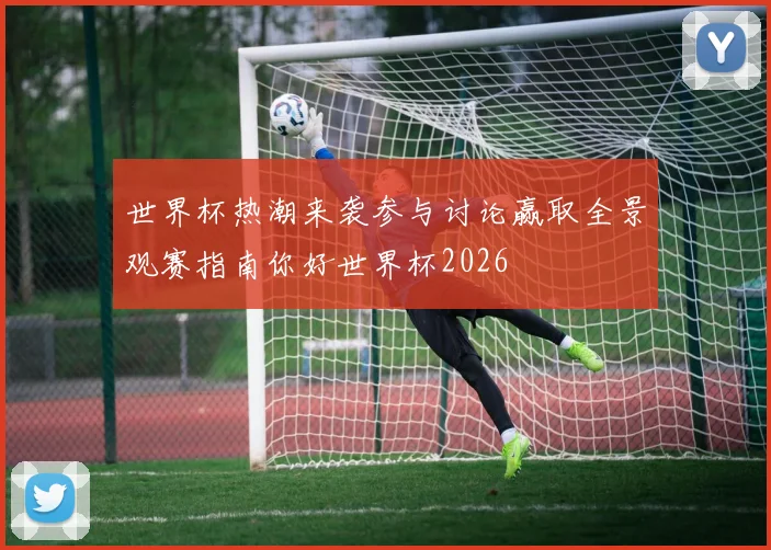 世界杯热潮来袭参与讨论赢取全景观赛指南你好世界杯2026