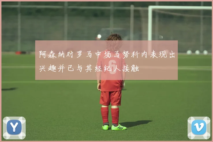 阿森纳对罗马中场马努科内表现出兴趣并已与其经纪人接触