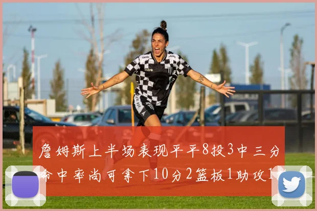 詹姆斯上半场表现平平8投3中三分命中率尚可拿下10分2篮板1助攻1抢断1盖帽