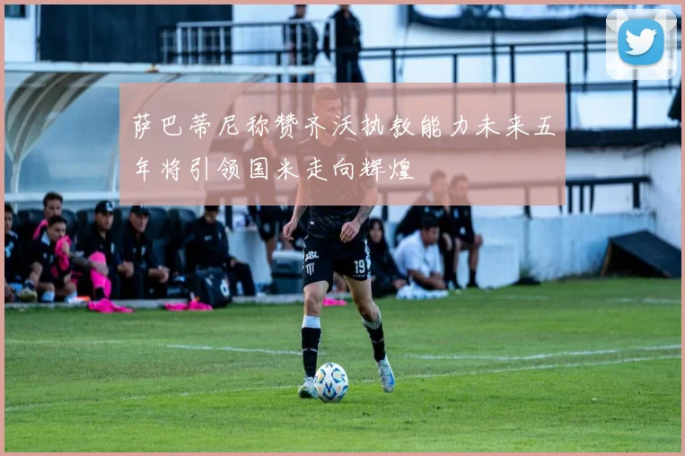 萨巴蒂尼称赞齐沃执教能力未来五年将引领国米走向辉煌
