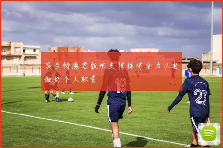 莫兰特感恩教练支持称将全力以赴做好个人职责