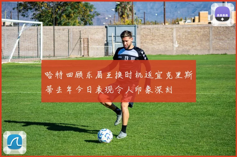哈特回顾东眉互换时机适宜克里斯蒂去年今日表现令人印象深刻