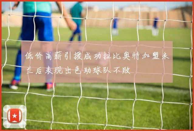 低价高薪引援成功拉比奥特加盟米兰后表现出色助球队不败