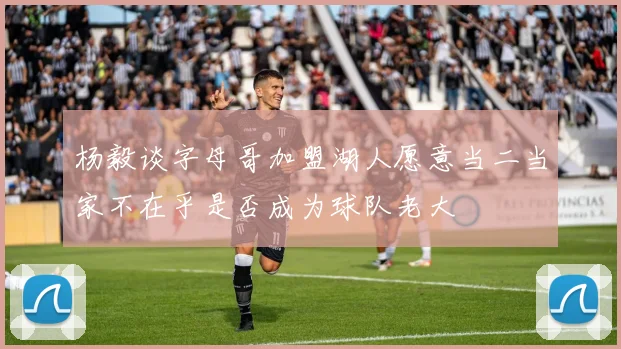 杨毅谈字母哥加盟湖人愿意当二当家不在乎是否成为球队老大