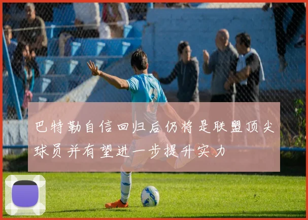 巴特勒自信回归后仍将是联盟顶尖球员并有望进一步提升实力