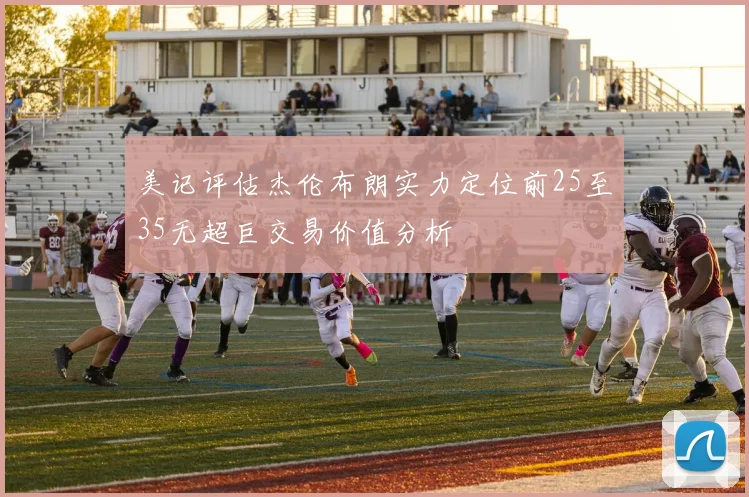 美记评估杰伦布朗实力定位前25至35无超巨交易价值分析