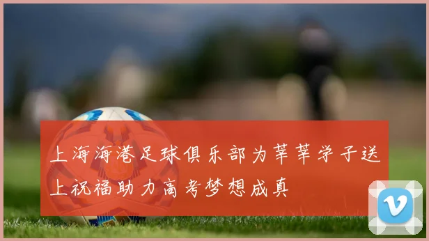 上海海港足球俱乐部为莘莘学子送上祝福助力高考梦想成真