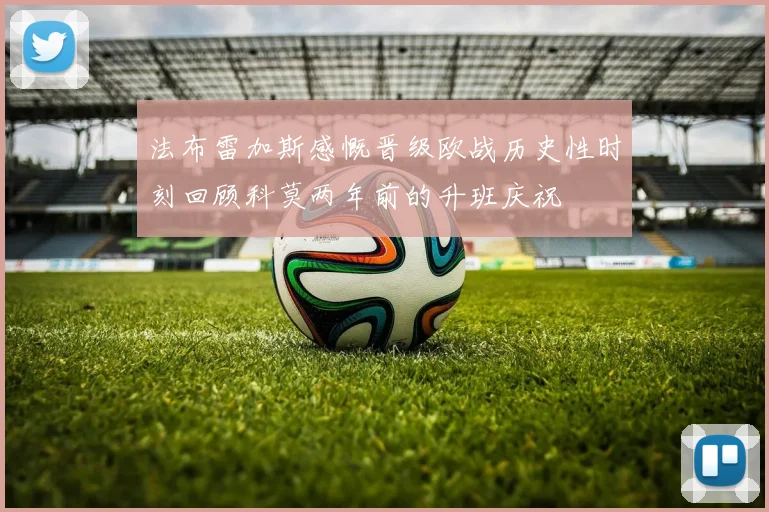 法布雷加斯感慨晋级欧战历史性时刻回顾科莫两年前的升班庆祝