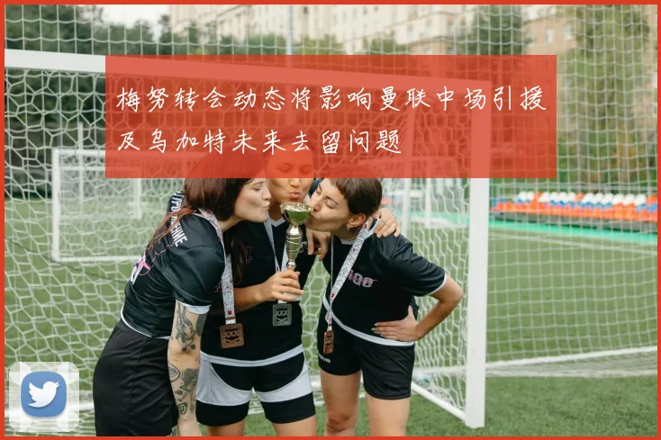 梅努转会动态将影响曼联中场引援及乌加特未来去留问题