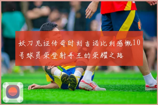 妖刀见证传奇时刻吉诺比利感慨10号球员荣登射手王的荣耀之路