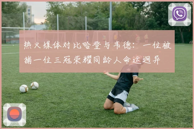 热火媒体对比哈登与韦德：一位被捕一位三冠荣耀同龄人命运迥异